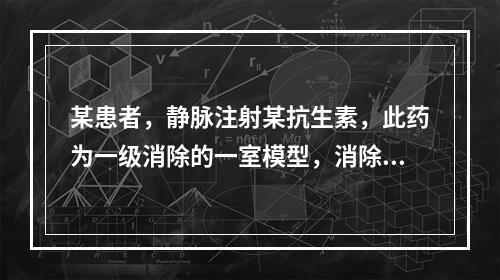 某患者，静脉注射某抗生素，此药为一级消除的一室模型，消除速率