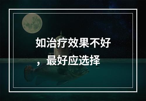 如治疗效果不好，最好应选择