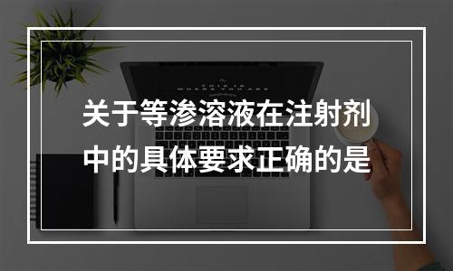 关于等渗溶液在注射剂中的具体要求正确的是