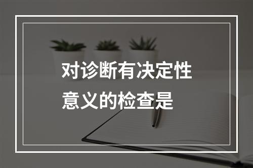 对诊断有决定性意义的检查是