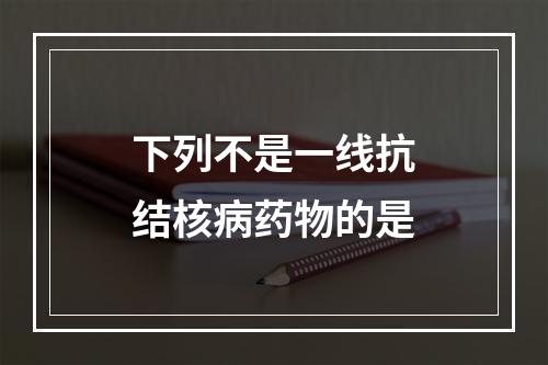 下列不是一线抗结核病药物的是