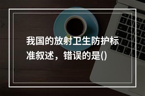 我国的放射卫生防护标准叙述，错误的是()