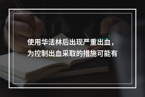 使用华法林后出现严重出血，为控制出血采取的措施可能有