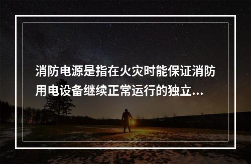 消防电源是指在火灾时能保证消防用电设备继续正常运行的独立电源