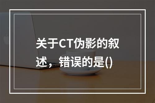 关于CT伪影的叙述，错误的是()