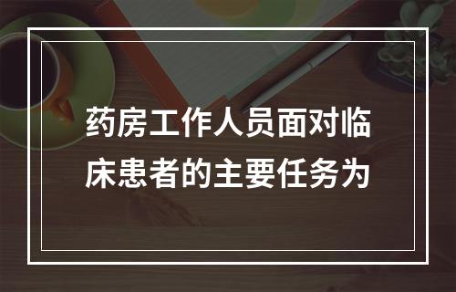 药房工作人员面对临床患者的主要任务为