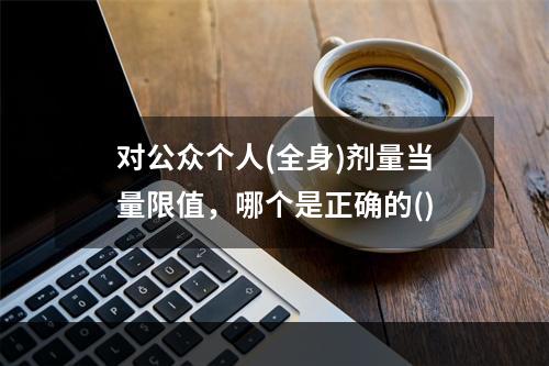 对公众个人(全身)剂量当量限值，哪个是正确的()