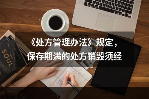 《处方管理办法》规定，保存期满的处方销毁须经