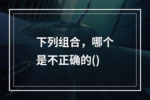 下列组合，哪个是不正确的()