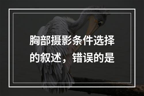 胸部摄影条件选择的叙述，错误的是