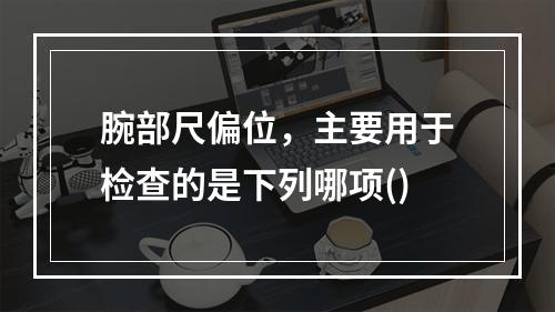 腕部尺偏位，主要用于检查的是下列哪项()