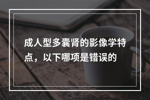 成人型多囊肾的影像学特点，以下哪项是错误的