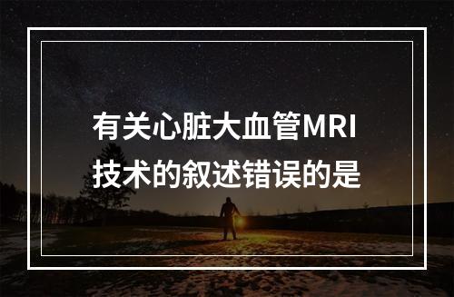 有关心脏大血管MRI技术的叙述错误的是