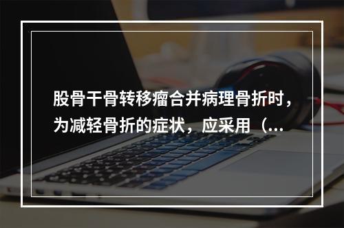 股骨干骨转移瘤合并病理骨折时，为减轻骨折的症状，应采用（　　