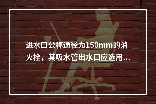 进水口公称通径为150mm的消火栓，其吸水管出水口应选用规格