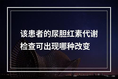 该患者的尿胆红素代谢检查可出现哪种改变