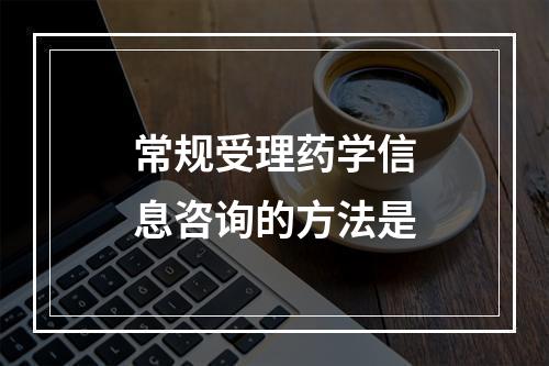 常规受理药学信息咨询的方法是