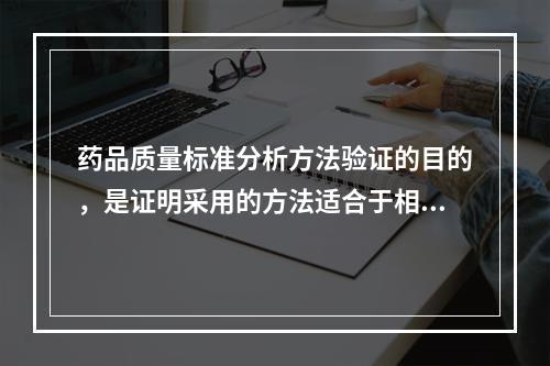 药品质量标准分析方法验证的目的，是证明采用的方法适合于相应的