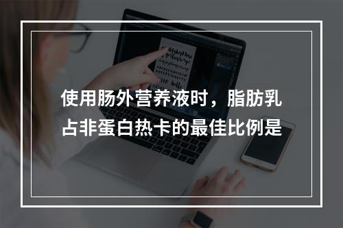 使用肠外营养液时，脂肪乳占非蛋白热卡的最佳比例是