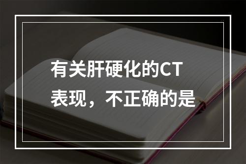 有关肝硬化的CT表现，不正确的是