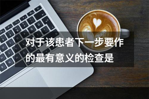 对于该患者下一步要作的最有意义的检查是