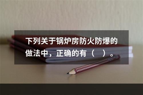 下列关于锅炉房防火防爆的做法中，正确的有（　）。