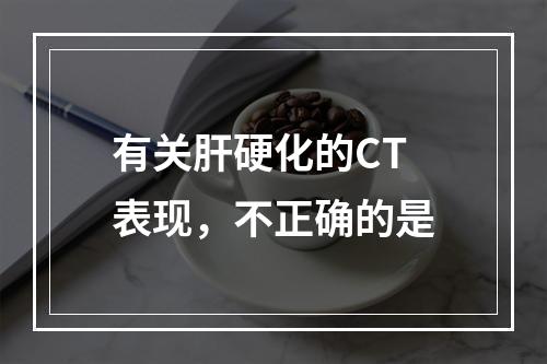 有关肝硬化的CT表现，不正确的是