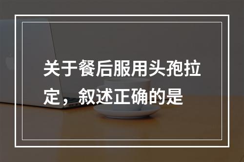 关于餐后服用头孢拉定，叙述正确的是