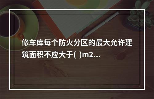 修车库每个防火分区的最大允许建筑面积不应大于(  )m2，当