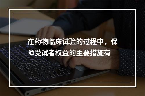 在药物临床试验的过程中，保障受试者权益的主要措施有　