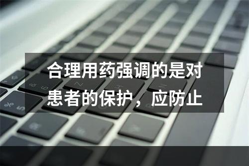 合理用药强调的是对患者的保护，应防止