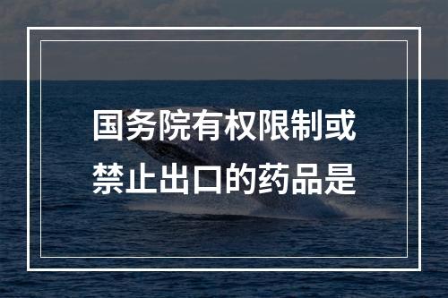 国务院有权限制或禁止出口的药品是