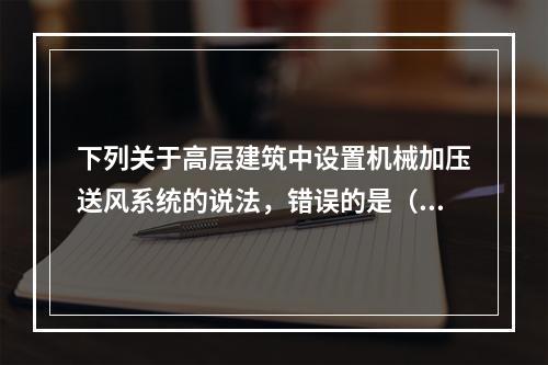 下列关于高层建筑中设置机械加压送风系统的说法，错误的是（　）