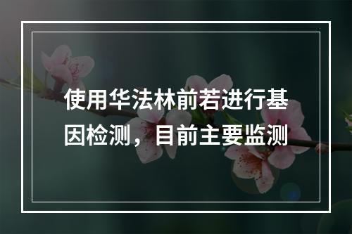 使用华法林前若进行基因检测，目前主要监测