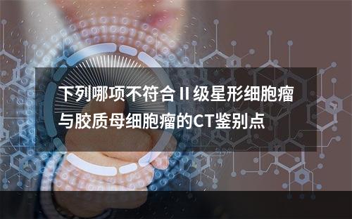 下列哪项不符合Ⅱ级星形细胞瘤与胶质母细胞瘤的CT鉴别点