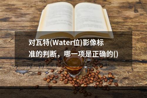 对瓦特(Water位)影像标准的判断，哪一项是正确的()