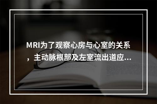 MRI为了观察心房与心室的关系，主动脉根部及左室流出道应选哪