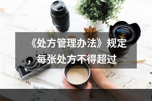 《处方管理办法》规定，每张处方不得超过