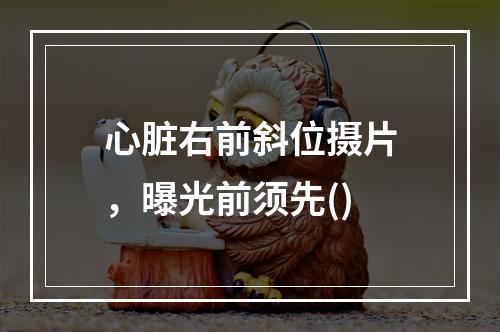 心脏右前斜位摄片，曝光前须先()