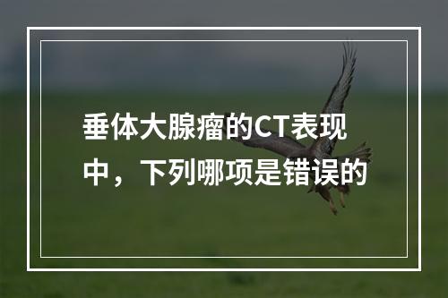 垂体大腺瘤的CT表现中，下列哪项是错误的