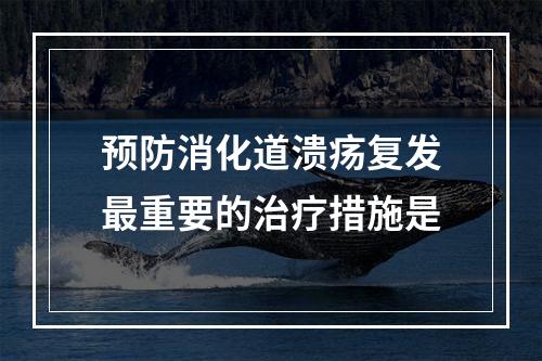 预防消化道溃疡复发最重要的治疗措施是