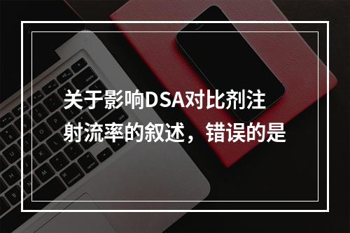 关于影响DSA对比剂注射流率的叙述，错误的是