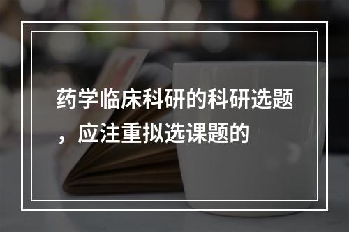 药学临床科研的科研选题，应注重拟选课题的　