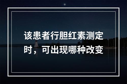 该患者行胆红素测定时，可出现哪种改变