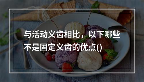 与活动义齿相比，以下哪些不是固定义齿的优点()