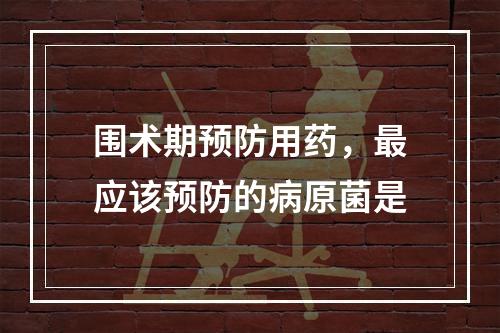 围术期预防用药，最应该预防的病原菌是