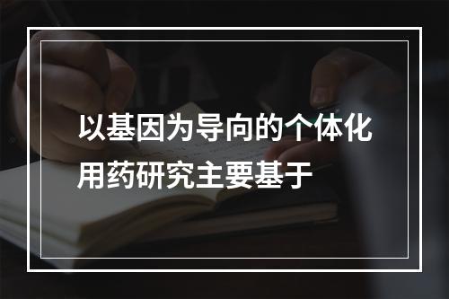 以基因为导向的个体化用药研究主要基于　