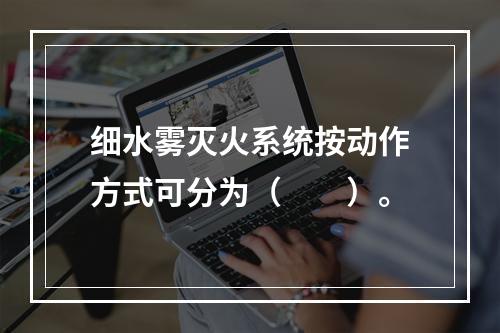 细水雾灭火系统按动作方式可分为（  ）。