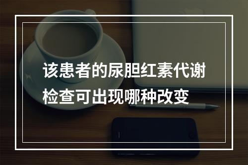 该患者的尿胆红素代谢检查可出现哪种改变