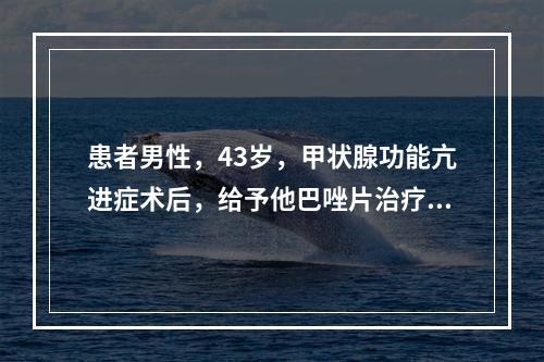 患者男性，43岁，甲状腺功能亢进症术后，给予他巴唑片治疗。由